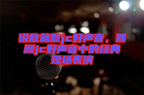 說散就散jc好聲音，回顧jc好聲音中的經(jīng)典現(xiàn)場(chǎng)表演