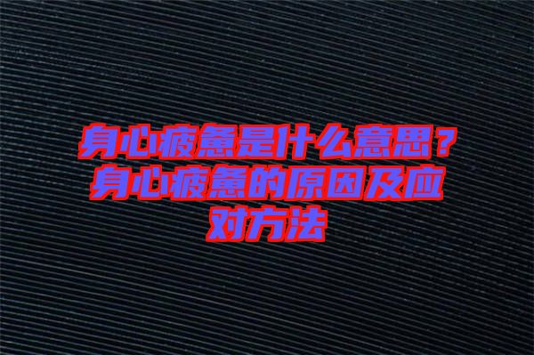 身心疲憊是什么意思？身心疲憊的原因及應(yīng)對方法