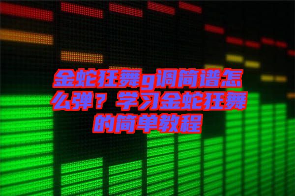 金蛇狂舞g調簡譜怎么彈？學習金蛇狂舞的簡單教程