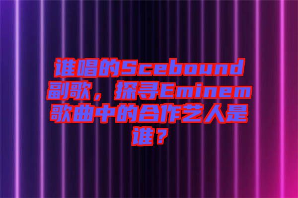 誰唱的Scebound副歌，探尋Eminem歌曲中的合作藝人是誰？