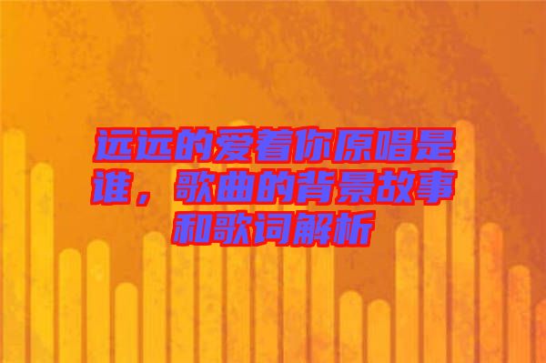 遠(yuǎn)遠(yuǎn)的愛著你原唱是誰(shuí)，歌曲的背景故事和歌詞解析