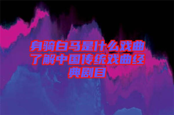 身騎白馬是什么戲曲了解中國(guó)傳統(tǒng)戲曲經(jīng)典劇目