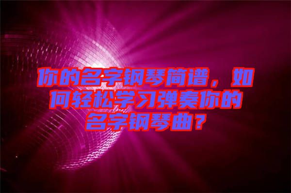 你的名字鋼琴簡譜，如何輕松學(xué)習(xí)彈奏你的名字鋼琴曲？