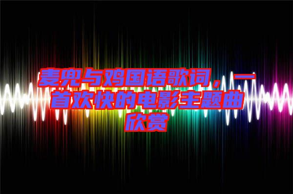 麥兜與雞國語歌詞，一首歡快的電影主題曲欣賞