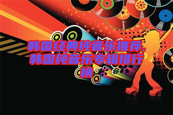 韓國(guó)經(jīng)典純音樂(lè)推薦,韓國(guó)純音樂(lè)專輯排行榜