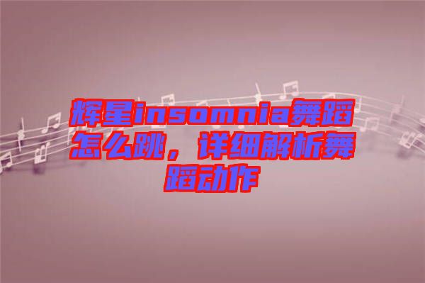 輝星insomnia舞蹈怎么跳，詳細(xì)解析舞蹈動(dòng)作