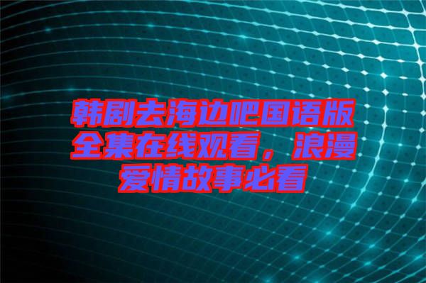 韓劇去海邊吧國語版全集在線觀看，浪漫愛情故事必看