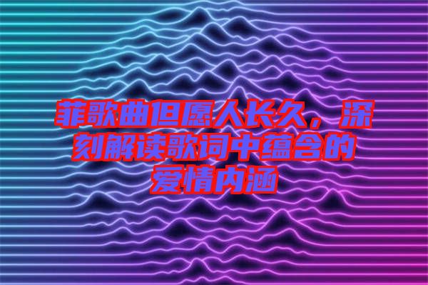 菲歌曲但愿人長久，深刻解讀歌詞中蘊(yùn)含的愛情內(nèi)涵