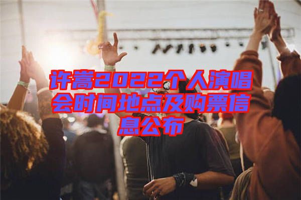 許嵩2022個(gè)人演唱會(huì)時(shí)間地點(diǎn)及購票信息公布