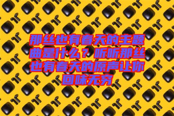 那絲也有春天的主題曲是什么？聽(tīng)聽(tīng)那絲也有春天的原聲讓你回味無(wú)窮