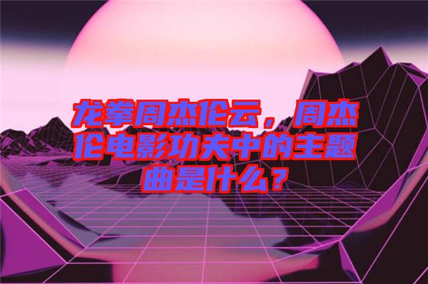 龍拳周杰倫云，周杰倫電影功夫中的主題曲是什么？