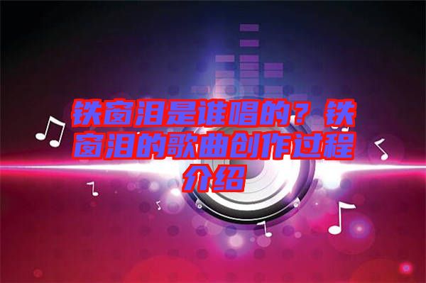 鐵窗淚是誰(shuí)唱的？鐵窗淚的歌曲創(chuàng)作過(guò)程介紹