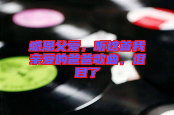 感恩父愛，聽這首我親愛的爸爸歌曲，淚目了