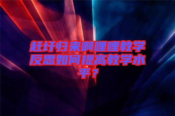 趕圩歸來(lái)啊哩哩教學(xué)反思如何提高教學(xué)水平？