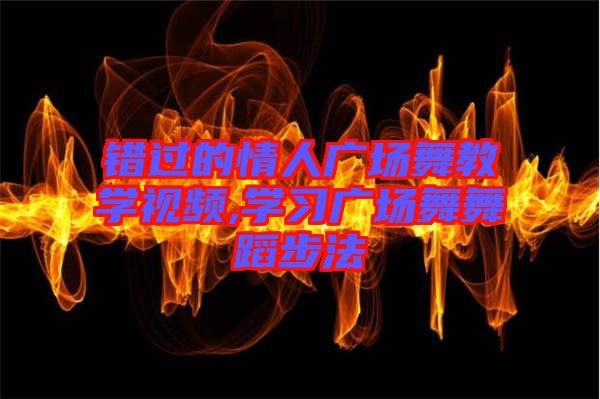 錯過的情人廣場舞教學(xué)視頻,學(xué)習廣場舞舞蹈步法