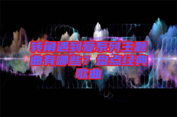 轉(zhuǎn)角遇到愛系列主題曲有哪些？盤點(diǎn)經(jīng)典歌曲