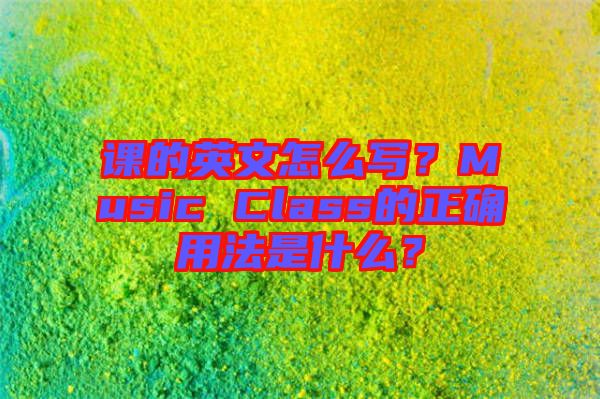 課的英文怎么寫(xiě)？Music Class的正確用法是什么？