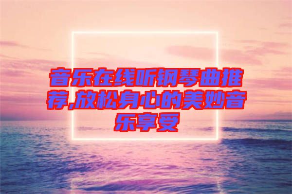 音樂(lè)在線聽(tīng)鋼琴曲推薦,放松身心的美妙音樂(lè)享受