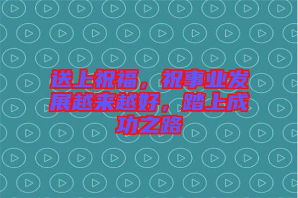 送上祝福，祝事業(yè)發(fā)展越來越好，踏上成功之路