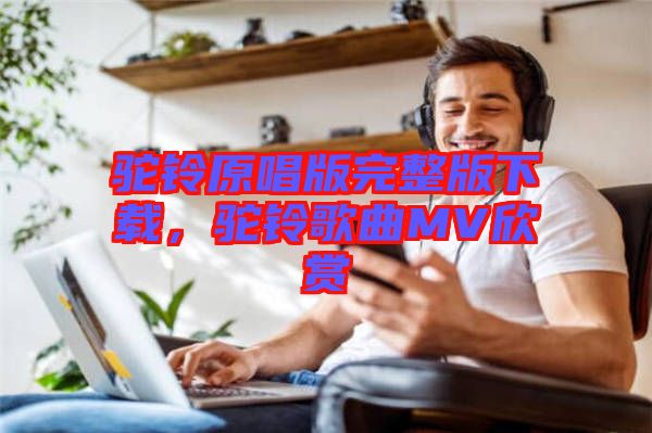 駝鈴原唱版完整版下載，駝鈴歌曲MV欣賞