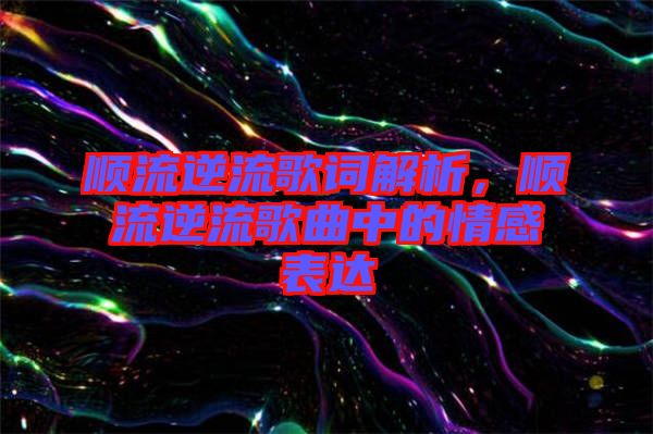 順流逆流歌詞解析，順流逆流歌曲中的情感表達