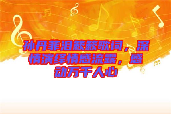 孫丹菲淚簌簌歌詞，深情演繹情感流露，感動(dòng)萬千人心