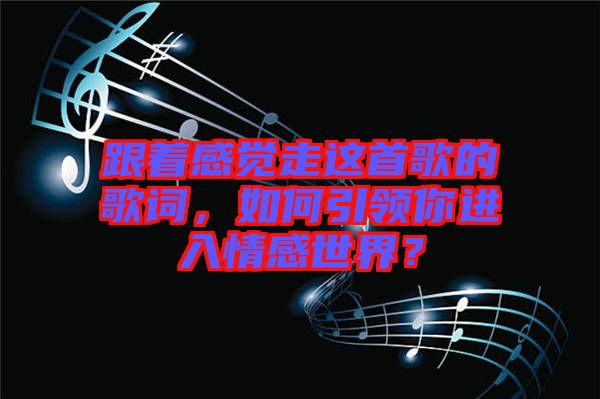 跟著感覺走這首歌的歌詞，如何引領你進入情感世界？