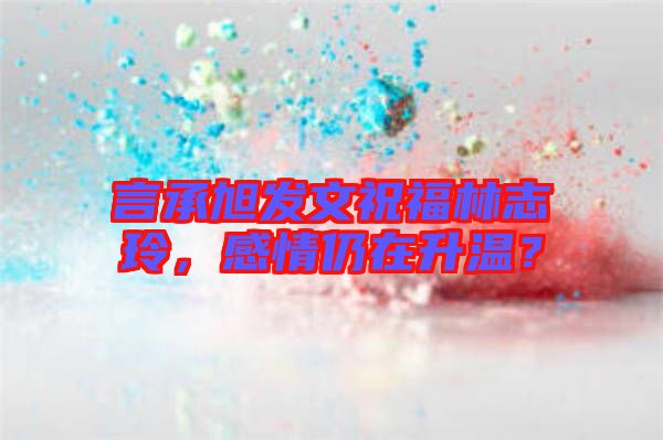 言承旭發(fā)文祝福林志玲，感情仍在升溫？