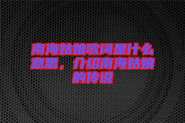 南海姑娘歌詞是什么意思，介紹南海姑娘的傳說