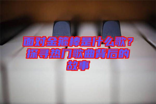 面對(duì)金箍棒是什么歌？探尋熱門歌曲背后的故事