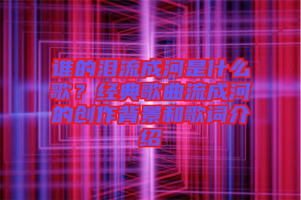 誰的淚流成河是什么歌？經典歌曲流成河的創(chuàng)作背景和歌詞介紹