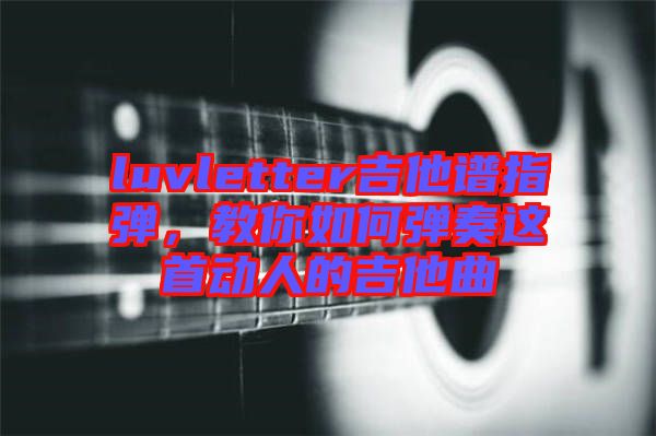 luvletter吉他譜指彈，教你如何彈奏這首動(dòng)人的吉他曲