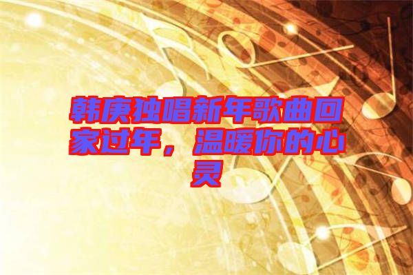 韓庚獨唱新年歌曲回家過年，溫暖你的心靈