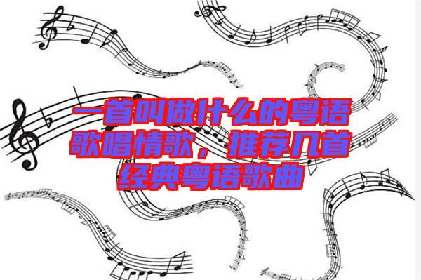 一首叫做什么的粵語歌唱情歌，推薦幾首經(jīng)典粵語歌曲