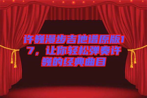 許巍漫步吉他譜原版17，讓你輕松彈奏許巍的經(jīng)典曲目