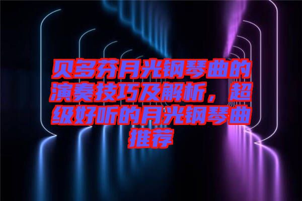 貝多芬月光鋼琴曲的演奏技巧及解析，超級好聽的月光鋼琴曲推薦