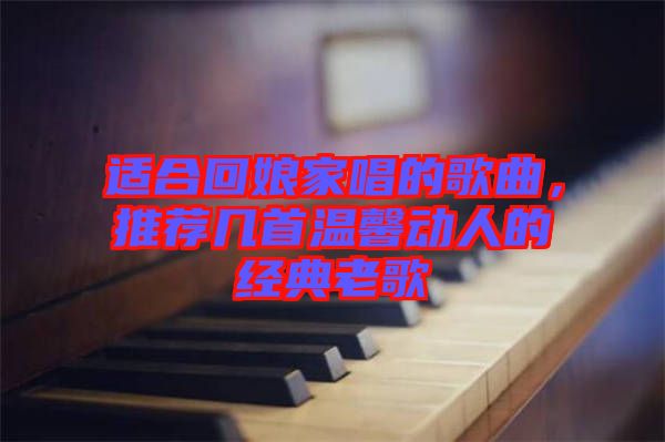 適合回娘家唱的歌曲，推薦幾首溫馨動人的經(jīng)典老歌