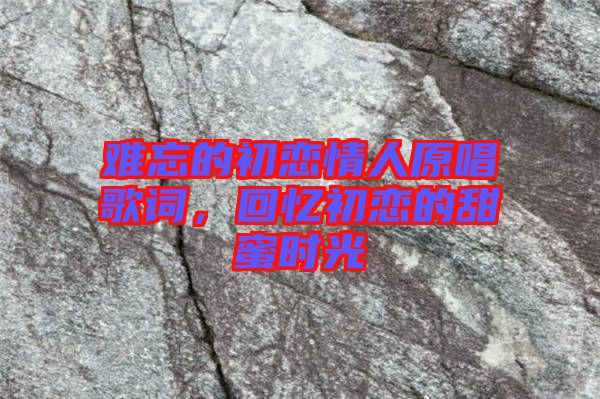 難忘的初戀情人原唱歌詞，回憶初戀的甜蜜時(shí)光