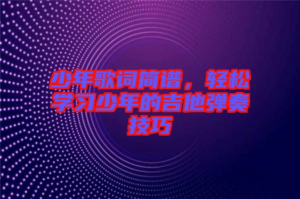 少年歌詞簡(jiǎn)譜，輕松學(xué)習(xí)少年的吉他彈奏技巧