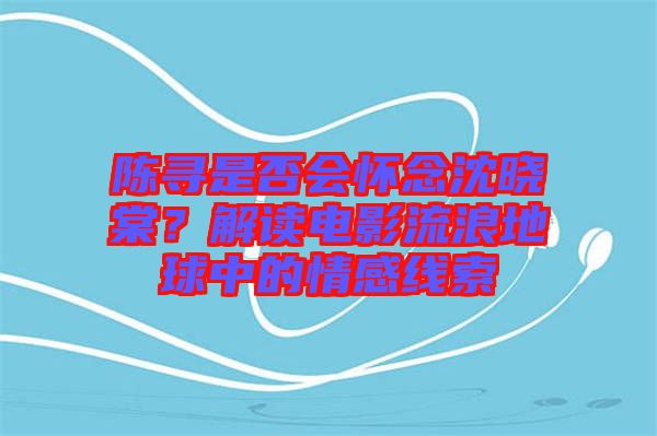 陳尋是否會懷念沈曉棠？解讀電影流浪地球中的情感線索