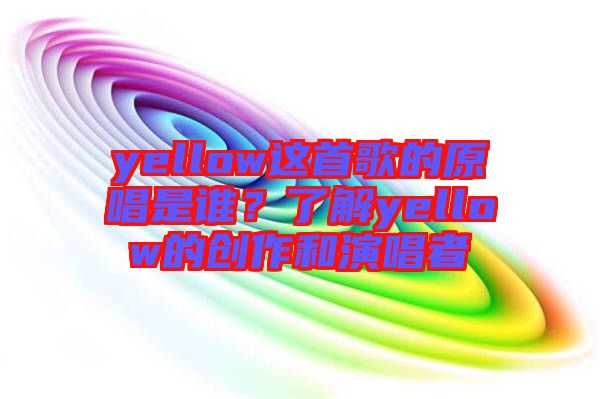 yellow這首歌的原唱是誰(shuí)？了解yellow的創(chuàng)作和演唱者