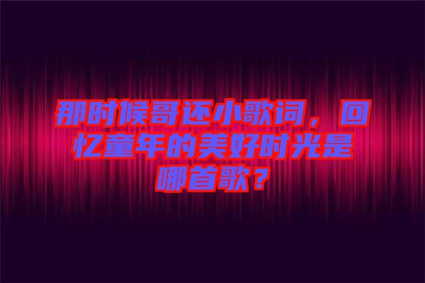 那時候哥還小歌詞，回憶童年的美好時光是哪首歌？