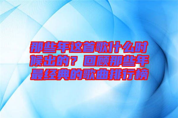 那些年這首歌什么時(shí)候出的？回顧那些年最經(jīng)典的歌曲排行榜