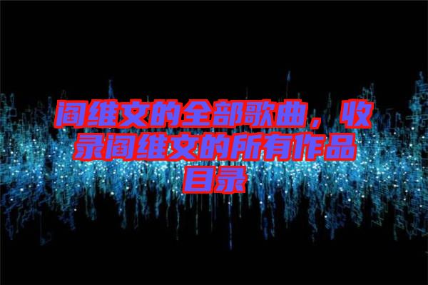 閻維文的全部歌曲，收錄閻維文的所有作品目錄