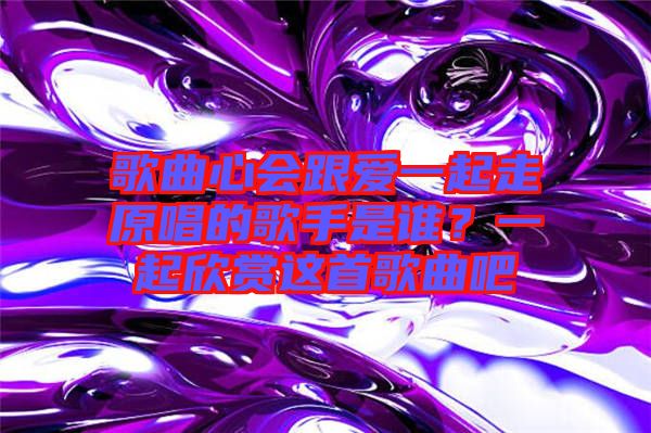 歌曲心會跟愛一起走原唱的歌手是誰？一起欣賞這首歌曲吧