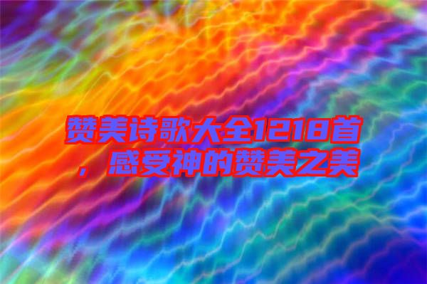 贊美詩歌大全1218首，感受神的贊美之美