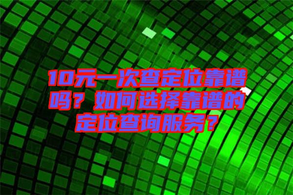 10元一次查定位靠譜嗎？如何選擇靠譜的定位查詢服務(wù)？