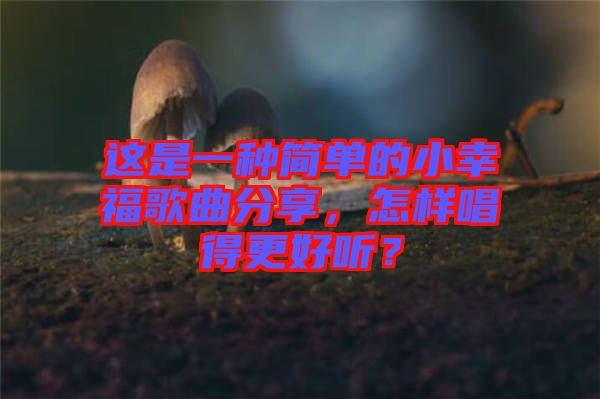 這是一種簡單的小幸福歌曲分享，怎樣唱得更好聽？