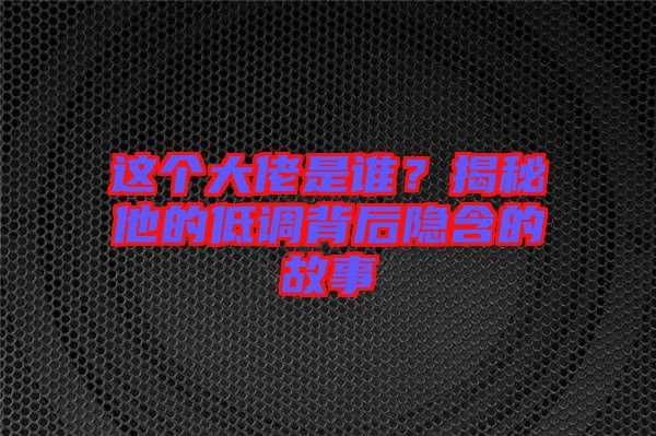 這個(gè)大佬是誰(shuí)？揭秘他的低調(diào)背后隱含的故事