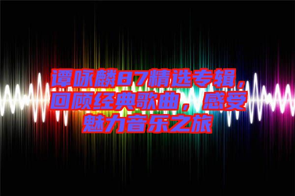 譚詠麟87精選專輯，回顧經(jīng)典歌曲，感受魅力音樂之旅